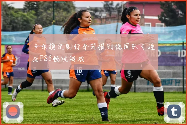 卡尔携定制行李箱报到德国队可连接PS5畅玩游戏