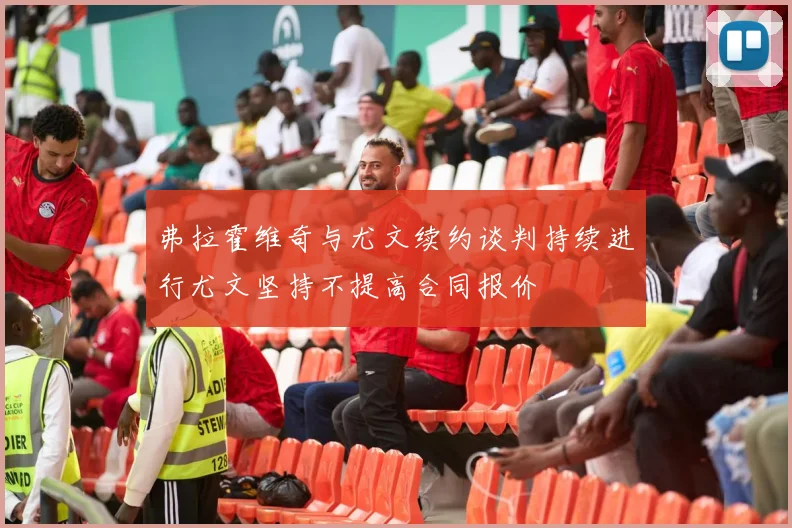 弗拉霍维奇与尤文续约谈判持续进行尤文坚持不提高合同报价