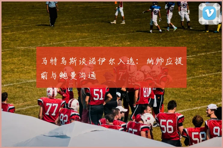 马特乌斯谈诺伊尔入选：纳帅应提前与鲍曼沟通