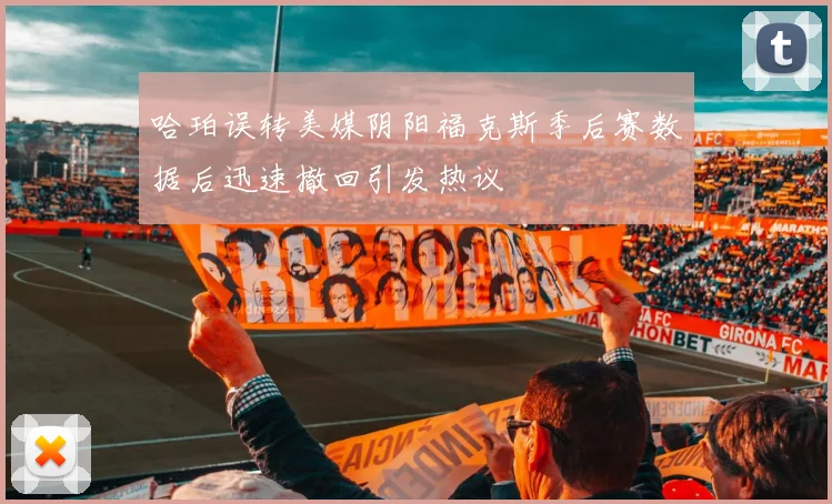 哈珀误转美媒阴阳福克斯季后赛数据后迅速撤回引发热议
