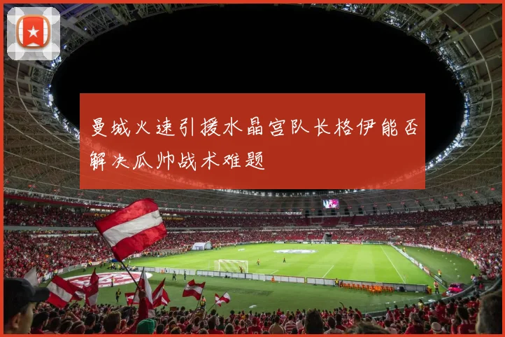 曼城火速引援水晶宫队长格伊能否解决瓜帅战术难题