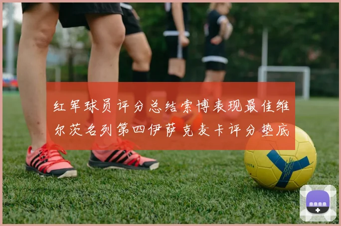 红军球员评分总结索博表现最佳维尔茨名列第四伊萨克麦卡评分垫底